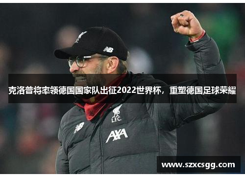 克洛普将率领德国国家队出征2022世界杯，重塑德国足球荣耀